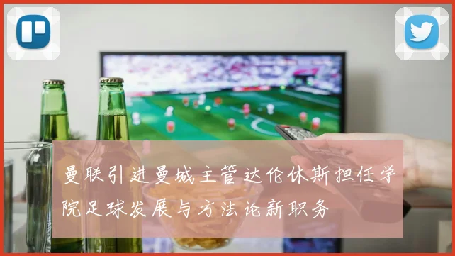 曼联引进曼城主管达伦休斯担任学院足球发展与方法论新职务