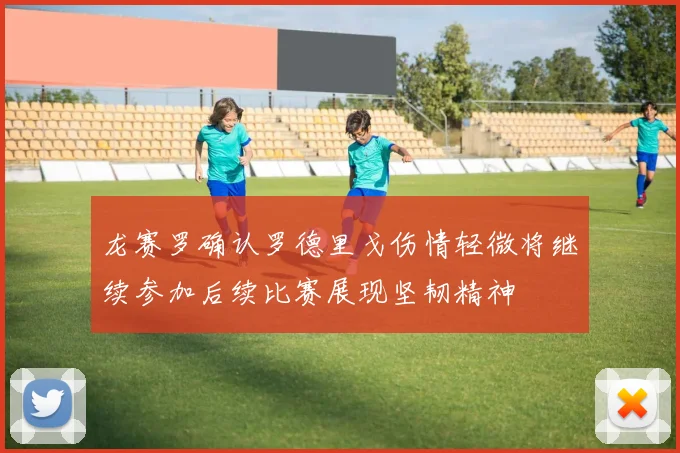 龙赛罗确认罗德里戈伤情轻微将继续参加后续比赛展现坚韧精神