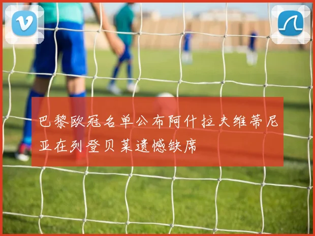 巴黎欧冠名单公布阿什拉夫维蒂尼亚在列登贝莱遗憾缺席