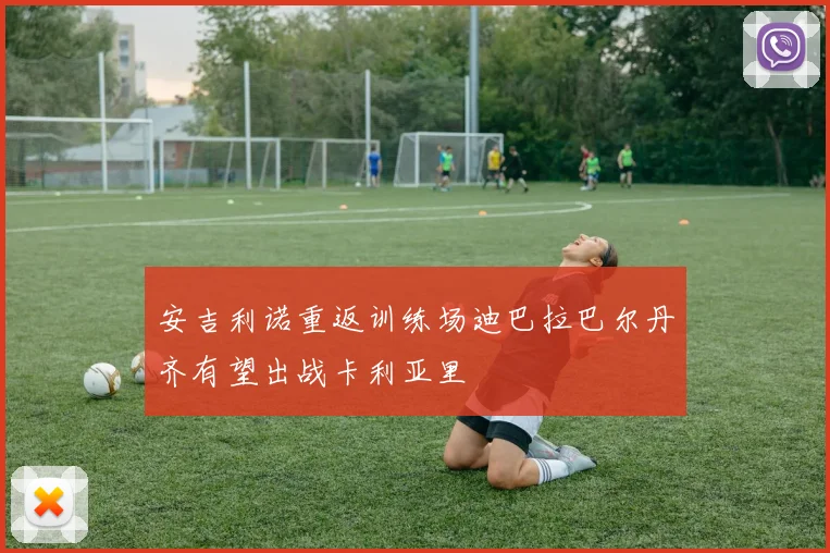 安吉利诺重返训练场迪巴拉巴尔丹齐有望出战卡利亚里