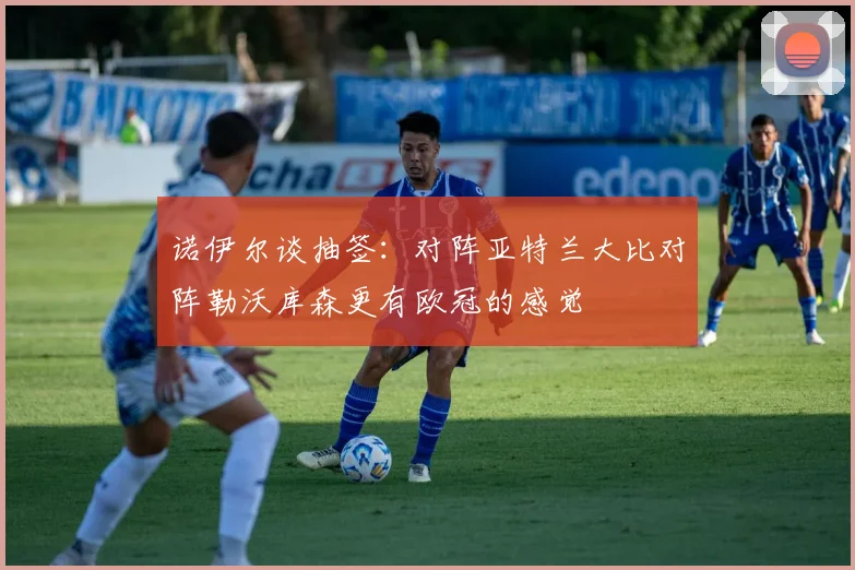 诺伊尔谈抽签：对阵亚特兰大比对阵勒沃库森更有欧冠的感觉