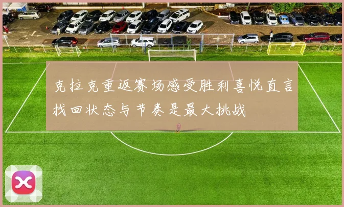 克拉克重返赛场感受胜利喜悦直言找回状态与节奏是最大挑战