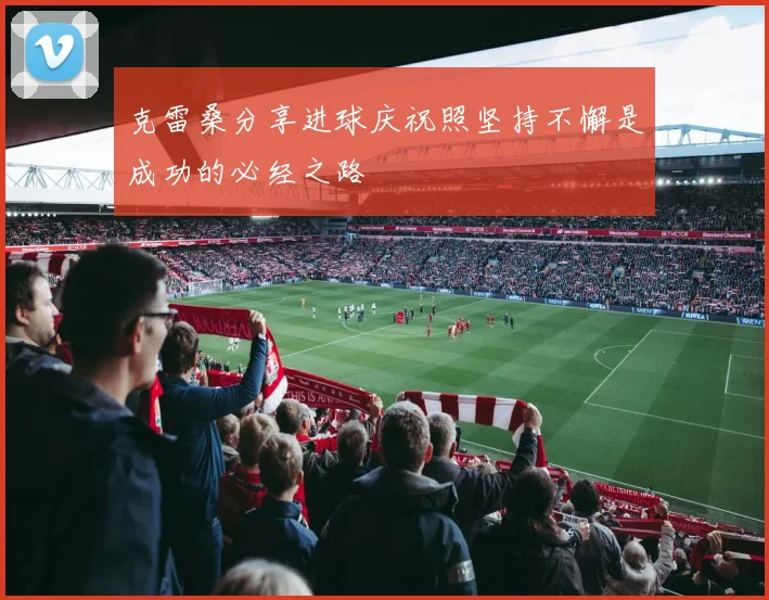 克雷桑分享进球庆祝照坚持不懈是成功的必经之路