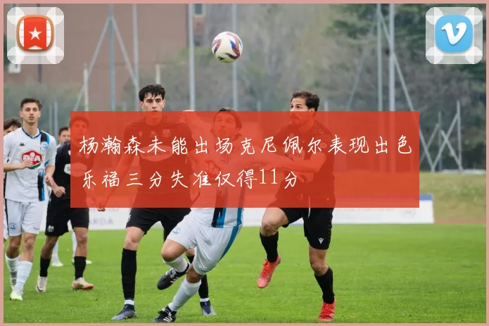 杨瀚森未能出场克尼佩尔表现出色乐福三分失准仅得11分